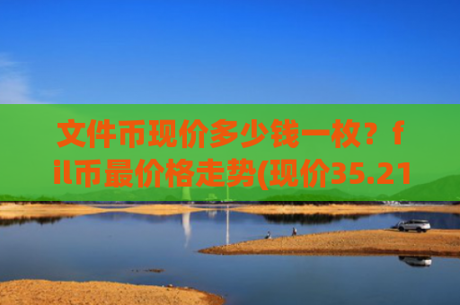 文件币现价多少钱一枚?fil币最价格走势(现价35.2174元)