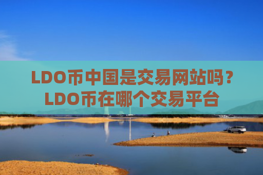LDO币中国是交易网站吗？LDO币在哪个交易平台
