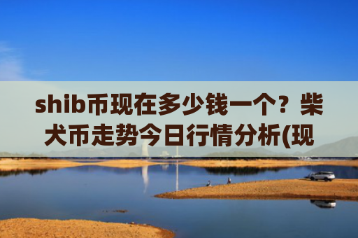 shib币现在多少钱一个?柴犬币走势今日行情分析(现价0.00015413元)