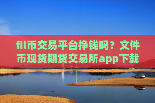 fil币交易平台挣钱吗?文件币现货期货交易所app下载