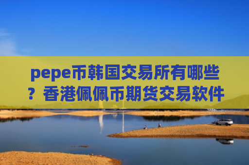 pepe币韩国交易所有哪些？香港佩佩币期货交易软件下载