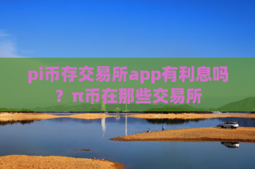 pi币存交易所app有利息吗?π币在那些交易所