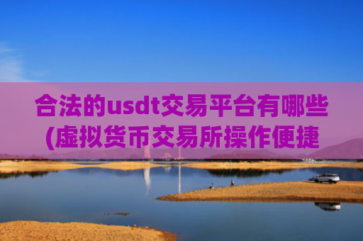合法的usdt交易平台有哪些(虚拟货币交易所操作便捷)