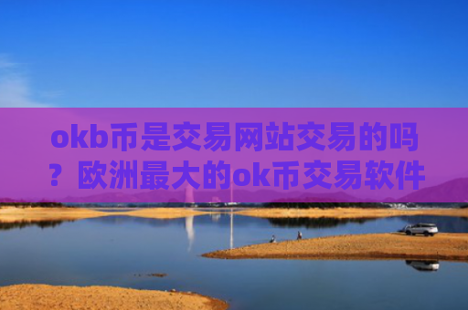 okb币是交易网站交易的吗？欧洲最大的ok币交易软件下载