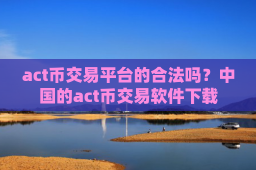 act币交易平台的合法吗?中国的act币交易软件下载
