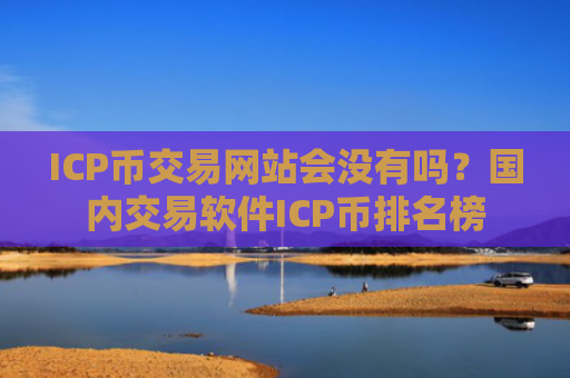 ICP币交易网站会没有吗？国内交易软件ICP币排名榜