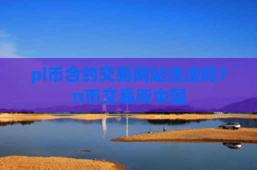 pi币合约交易网站违法吗?π币交易所中国