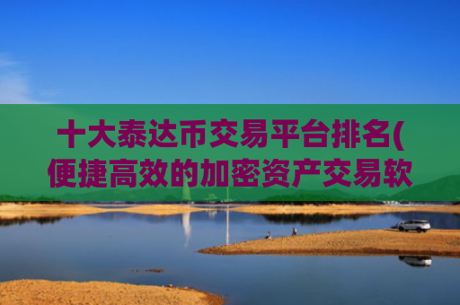 十大泰达币交易平台排名(便捷高效的加密资产交易软件选择)