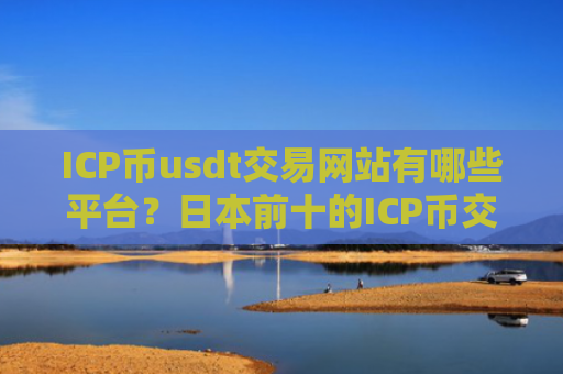 ICP币usdt交易网站有哪些平台？日本前十的ICP币交易网站
