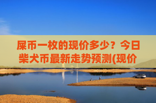 屎币一枚的现价多少?今日柴犬币最新走势预测(现价0.00015792元)