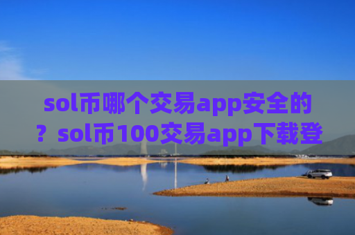 sol币哪个交易app安全的?sol币100交易app下载登陆