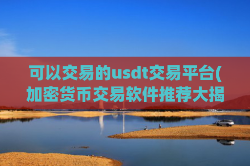 可以交易的usdt交易平台(加密货币交易软件推荐大揭秘)