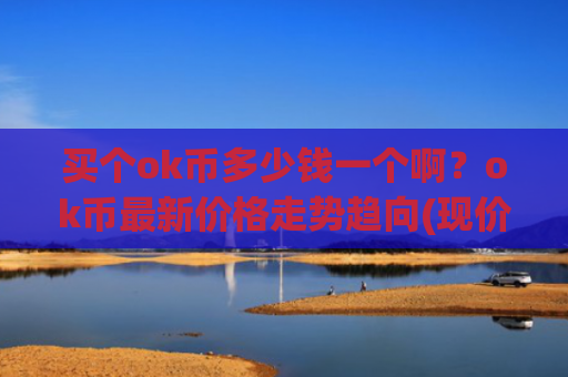 买个ok币多少钱一个啊?ok币最新价格走势趋向(现价328.105元)