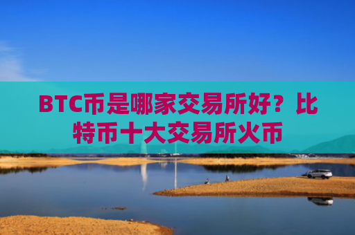 BTC币是哪家交易所好？比特币十大交易所火币