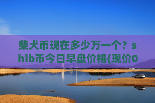 柴犬币现在多少万一个？shib币今日早盘价格(现价0.00015741元)