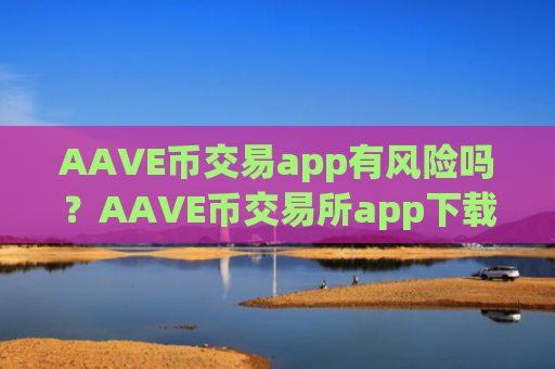 AAVE币交易app有风险吗？AAVE币交易所app下载必安