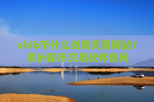 shib币什么时间交易网站？欧洲屎币交易软件官网