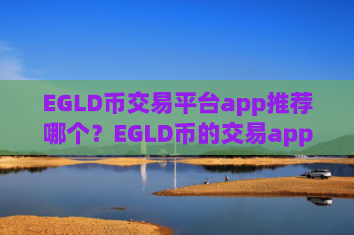 EGLD币交易平台app推荐哪个？EGLD币的交易app下载有哪些