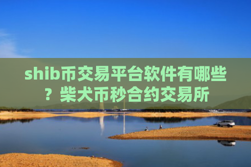 shib币交易平台软件有哪些？柴犬币秒合约交易所