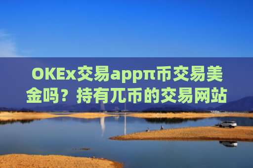 OKEx交易appπ币交易美金吗？持有兀币的交易网站