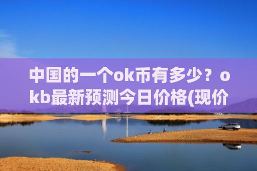中国的一个ok币有多少？okb最新预测今日价格(现价328.036元)