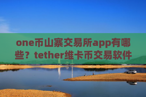 one币山寨交易所app有哪些？tether维卡币交易软件下载