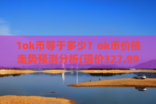 1ok币等于多少？ok币价格走势预测分析(现价327.999元)