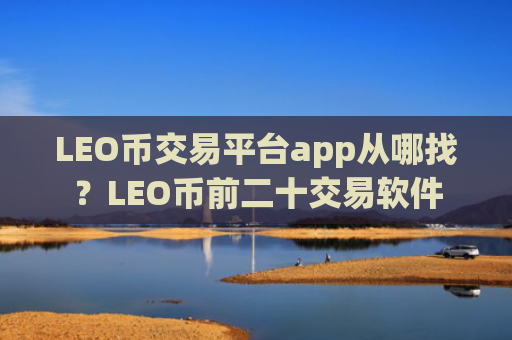 LEO币交易平台app从哪找？LEO币前二十交易软件