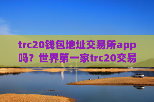 trc20钱包地址交易所app吗?世界第一家trc20交易app