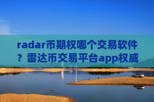 radar币期权哪个交易软件?雷达币交易平台app权威排行榜