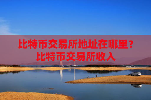 比特币交易所地址在哪里？比特币交易所收入