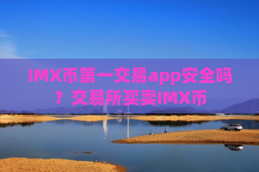 IMX币第一交易app安全吗？交易所买卖IMX币
