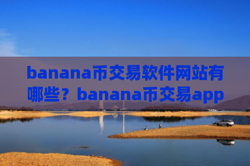 banana币交易软件网站有哪些?banana币交易app下载排行榜2025