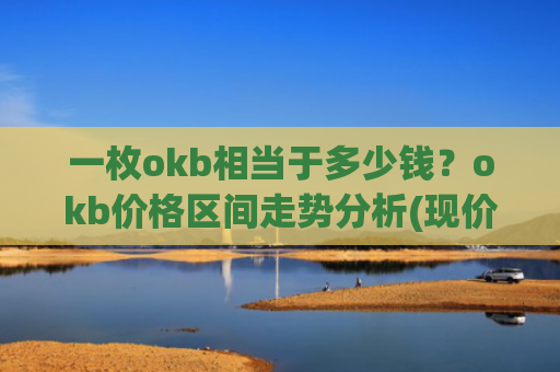 一枚okb相当于多少钱?okb价格区间走势分析(现价328.018元)