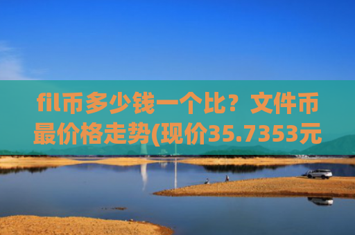 fil币多少钱一个比？文件币最价格走势(现价35.7353元)