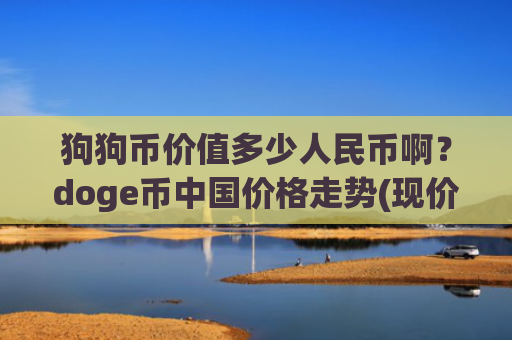 狗狗币价值多少人民币啊?doge币中国价格走势(现价2.2958元)