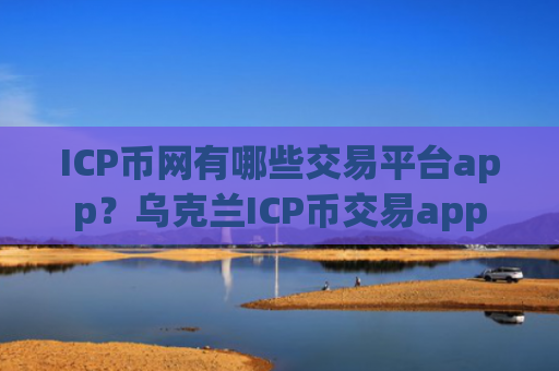ICP币网有哪些交易平台app？乌克兰ICP币交易app