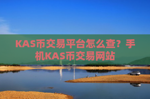 KAS币交易平台怎么查？手机KAS币交易网站