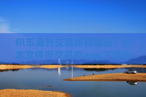 fil币海外交易所有哪些？日本文件币交易所app下载申请