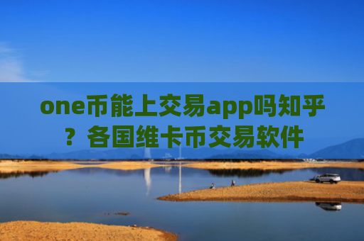 one币能上交易app吗知乎？各国维卡币交易软件