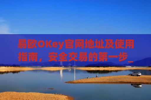 易欧OKey官网地址及使用指南,安全交易的第一步_易欧交易所官网