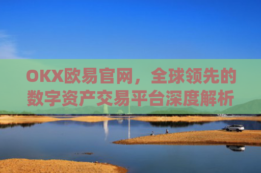 OKX欧易官网，全球领先的数字资产交易平台深度解析_okex网页版登录入口