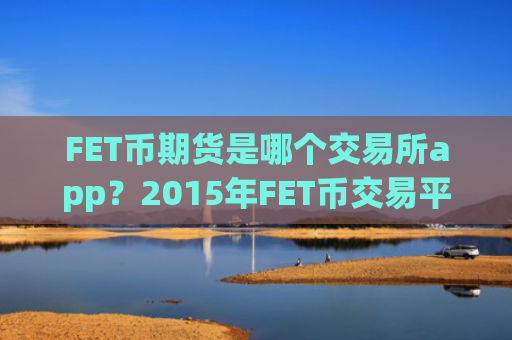 FET币期货是哪个交易所app？2015年FET币交易平台app有哪些