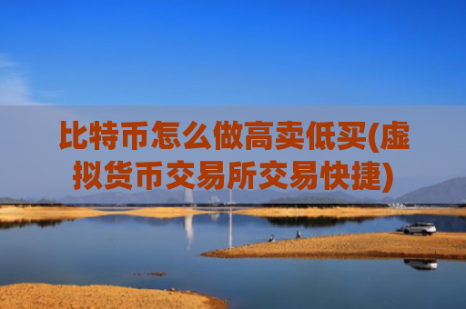 比特币怎么做高卖低买(虚拟货币交易所交易快捷)