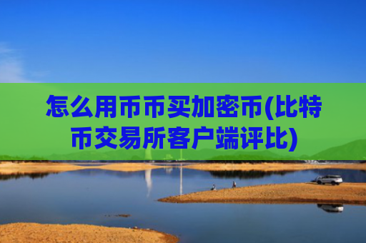 怎么用币币买加密币(比特币交易所客户端评比)
