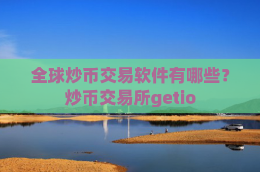 全球炒币交易软件有哪些？炒币交易所getio