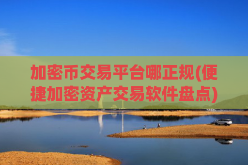 加密币交易平台哪正规(便捷加密资产交易软件盘点)