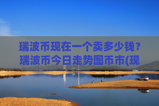 瑞波币现在一个卖多少钱？瑞波币今日走势图币市(现价17.5934元)