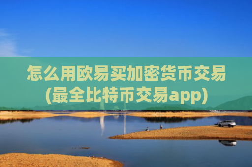 怎么用欧易买加密货币交易(最全比特币交易app)