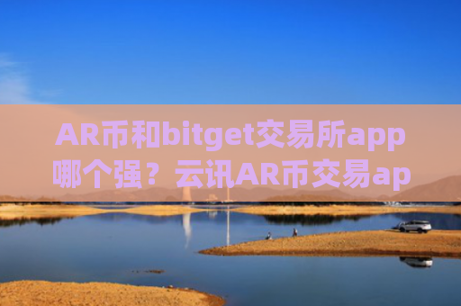 AR币和bitget交易所app哪个强?云讯AR币交易app下载官网